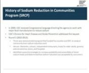 In this webinar you will hear from Nancy Andrade, Health Scientist, from CDC’s Division fornHeart Disease and Stroke Prevention who will provide an overview on the Sodium Reduction innCommunities Program. You will also get insights on the implementation of the program fromnthree practitioners from NYC, Marion County, Indiana and Seattle-King County.nnStaff from the NYC Department of Health and Mental Hygiene will discuss efforts to reducensodium in New York City, particularly those funded by t
