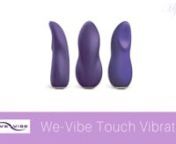 http://www.mysecretluxury.com/toys-gadgets/luxury-vibrators/clitoral-vibrators/we-vibe-touch-vibratornnThe Touch is an external or clitoral luxury vibrator that can be used anywhere outside the body where you want some extra stimulation. This might be the labia, scrotum, penis, or nipples. The Touch is also the perfect size to stimulate both the clitoris and vaginal opening at the same time. (Learn more about the female anatomy here: http://www.mysecretluxury.com/female-anatomy/) This is importa