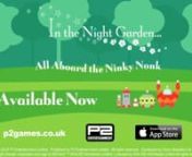 5 IN THE NIGHT GARDEN PLAYTIME GAMES nnSet in the magical woodland of In the Night Garden, young players can jump aboard the Ninky Nonk with their favourite characters Igglepiggle, Upsy Daisy, Makka Pakka and The Tombliboos and have fun with these 5 easy-to-play games inspired by the hit CBeebies TV show: nnIdeal for younger pre-school children, this fun playtime app features the soothing original theme music, magical sound effects and popular catchphrases, plus easy to understand guidance that