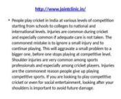 People play cricket in India at various levels of competition starting from schools to colleges to national and international levels. Injuries are common during cricket and especially common if adequate care is not taken. The commonest mistake is to ignore a small injury and to continue playing. This will aggravate a small problem to a bigger one, before one stops playing at competitive level. Shoulder injuries are very common among sports professionals and especially among cricket players. Inju