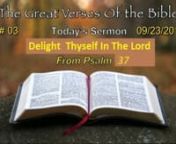 Great Verses of the Bible - Sept Nov 2018 - # 03 - Delight Thyself In The Lord 09/23/18nPsalm 37:1-9n David wrote this psalm when he was middle aged. In it he deals with the perennial problem that has puzzled believers since the beginning of time. And that is, how do we explain that the wicked often seem to get by with their sins and the godly often face hardships.n When I was a teenager, I went to church three times a week, prayed, tithed, and helped out at church work days bu