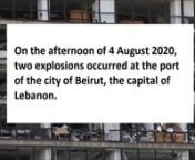 On the afternoon of 4 August 2020, two explosions occurred at the port of the city of Beirut, the capital of Lebanon.nThe second explosion was extremely powerful, and caused at least 200 deaths, 6,000 injuries, US&#36;10–15 billion in property damage, and left an estimated 300,000 people homeless.nThe event was linked to about 2,750 tonnes of ammonium nitrate – equivalent to around 1.2 kilotons of TNTnwhich had been confiscated by the Lebanese government from the abandoned ship MV Rhosus and the
