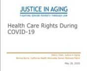 Older adults and people with disabilities are one of the populations most susceptible to both COVID-19 and the effects of related physical distancing mandates. Many advocates and other service providers working with older adults may have questions about the rights of older adults and the impact of COVID-19 and related relief measures on healthcare.nnThis free webinar, co-organized by Justice in Aging and California Health Advocates Senior Medicare Patrol, will discuss health care rights under Me