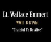 Documentary of WWII SeriesnnDuring World War II, as aB-17 Pilot, Lt. Wallace Emmert was seriously wounded in the sky over the Europe.Pat Manning interviews Wallace Emmert, her uncle, how he survived from a B -17 crash. (2014)nn- Credits -nnWallace EmmertnnInterviewernPatricia Emmert ManningnnMargaret Elizabeth OglennWallace E. Emmert IInnPatrick EmmertnnMaxine Madden EmmertnnnB-17 Crewnn305th BG - 40th CBW - Triangle &#39;G&#39; - 365th BS - n 1st Div - 8th Air Forcen Boeing B-17G-10-DL Fortress#