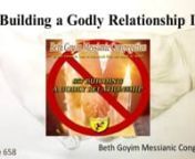 658 BUILDING A GODLY RELATIONSHIP IInnSYNOPSIS: Recap of last week’s teaching as the building block of the three types of marriage. G1 the Body of Messiah, G2 those married at the pagan church, G3 the unmarried. We will learn more this week about Faithfulness, Covenant &amp; PromisesnnLESSON 1: THE LOVE OF YEHOVAH SO HE MAKES A HELPMATE. B’resheet (Gen) 1:27-28 from the very beginning male and female were supposed to be more then friends. Song of Solomon 2:7 Don’t wake it upnnLESSON 2: MEN