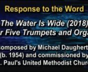The Water is Wide (2018) for Five Trumpets and Organ is a seven-minute work in celebration of the major renovation of historic St. Paul’s United Methodist Church and in memory of Willis Daugherty (1929-2011) and Evelyn Daugherty (1927-1974), who were long-time members of the church. nnThe five trumpets, which are spaced in surround sound in the performance space, represent the five Daugherty boys who are all professional musicians: Michael Daugherty (b.1954) Pat Daugherty (b. 1956), Tim Daughe