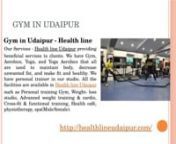 Gym in Udaipur - Health linenhttp://healthlineudaipur.com/nIntroduction - Health line Udaipur was started by Dr. Vyom Bolia in 2008 with aim to improving healthy fitness and happiness. Health line Udaipur is situated in Udaipur Rajasthan. In 2010, Co-founder Rishabh Jain started health line Udaipur studio with new fitness revolution. Health line has team of 30 physios, yoga and fitness specialists.n nnGym in Udaipur - Health line nhttp://healthlineudaipur.com/n nOur Services - Health line Udaipu