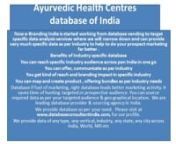 Ayurvedic Health Centres database of India nNow e-Branding India is started working from database vending to target specific data analysis services where we will narrow down and can provide very much specific data as per industry to help to do your prospect marketing far better .nCategories of Ayurvedic Health Centres AgentsIndustry Databasen•tManufacture Ayurvedic Health Centres&amp; allied products n•tExporter of Ayurvedic Health Centres s &amp; allied productsn•tImportees of A