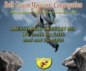 BGMCTV MESSIANIC LESSON 921 We walk by faith and not by sightnnSYNOPSIS: What does it mean to walk by faith and not by sight? Does that mean a blind person who believes in YESHUA can drive a car? In the book of Iyov his wife says to him, “that he should curses GOD and die.” Why was she not struck down immediately from heaven? Rav Sha’ul reminds his readers that followers of Messiah must not build their lives around things that have no eternal significance. Walking by faith means living lif
