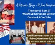 A Veteran&#39;s Story - A True American Story with Guest, Jon Silberman, shares the story of his Dad, German émigré Army Veteran Benno Silberman. Benno was a self-made man who served the country, attended college and later had a successful career as an Engineer with Raytheon. A true American story.nnA true American story with Host, Paul Holbert, Retired 21 year Army Veteran &amp; Author, The Literary Vet talk about his service in Marine Aviation on the Going Solo Veterans Corner Show.nnWGSN-DB Goi