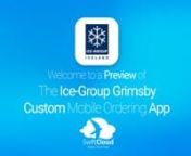 This is a preview of what a mobile ordering app designed for Ice-Group Grimsby and powered by SwiftCloud could look like. Your customised app could be live in just 16 weeks so visit www.swiftcloud.co.uk to book a demo.This video has been prepared specifically for the team at Ice-Group Grimsby and not for general marketing purposes.It will be deleted in due course but contact sales@swiftcloud.co.uk to have it deleted immediately