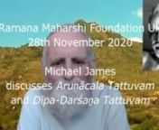 In a Zoom meeting of the ‘Ramana Maharshi Foundation UK’ on 28th November 2020, the day before Kārttikai Deepam, Michael James discusses two verses, ஸ்ரீ அருணாசல தத்துவம் (Śrī Aruṇācala Tattuvam), ‘The Tattva [Truth, Reality or Signification] of Arunachala’, in which Muruganar recorded an explanation given by Bhagavan, and தீபதர்சன தத்துவம் (Dīpa-Darśaṉa Tattuvam), ‘The Tattva of Seeing Deepam’, composed