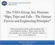 On Tuesday, November 1, 2011, at 2 PM ET, The TASA Group, Inc., in conjunction with Engineering and Human Factors experts Mr. Philip Buckley and Mr. Mark Heidebrecht, presented Slips, Trips and Falls – The Human Factors and Engineering Principles. nnSlips/Trips/Falls (STF) are one of the most prevalent causes of injuries sustained by humans. In the US, about 12 million people annually are injured seriously enough from falls to require at least one day of restricted activity or medical attentio