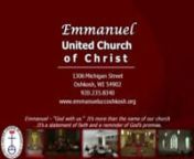 EMMANUELnUNITED CHURCH OF CHRISTn1306 Michigan StreetOshkosh, WisconsinnOffice Phone:235-8340Email:emmanuel@ntd.netnwww.emmanueluccoshkosh.orgnEpiphany Sunday January 8, 2012n9:00am Worshipn+++++++++++++++++++++++++nEmmanuel – “God with us.”It’s more than the name of our church ...It’s a statement of faith and a reminder of God’s promise.n+ + + + + + + + + + + + ++ + + + + +nPRELUDEt“Judean Pastorale”t-Franklin