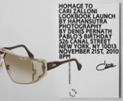 New York November 21st, 2010nPablo’s Birthday is pleased to present hamansutra’s CAZAL Sunglasses Project in its New York debut.nnA fashion celebration for and about fans of Cazal sun eyewear who may have been wondering what happened to Cari Zalloni.nnForeword by Cari Zalloni n(Austria, Kleinstuebing, Tuesday October 26 2010)nThe project “Homage to Cari Zalloni” arose from hamansutra’s passion for CAZAL products, which he collects. In the late eighties Cari Zalloni (head designer of CA